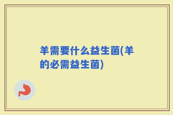 羊需要什么益生菌(羊的必需益生菌) 羊需要什么益生菌(羊的必需益生菌)