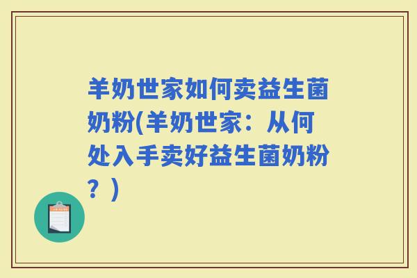 羊奶世家如何卖益生菌奶粉(羊奶世家:从何处入手卖好益生菌奶粉?) 羊奶世家如何卖益生菌奶粉(羊奶世家:从何处入手卖好益生菌奶粉?)