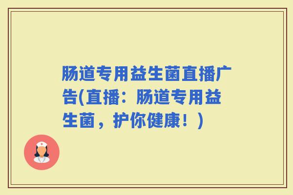 肠道专用益生菌直播广告(直播：肠道专用益生菌，护你健康！)