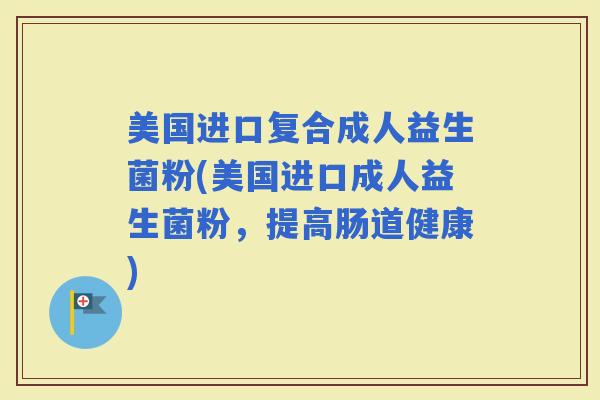 美国进口复合成人益生菌粉(美国进口成人益生菌粉，提高肠道健康)