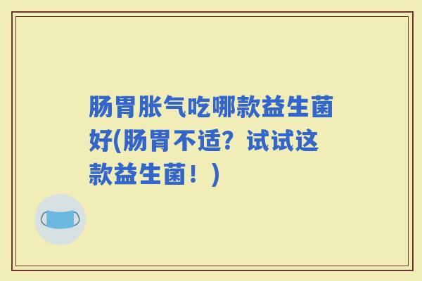 肠胃吃哪款益生菌好(肠胃不适？试试这款益生菌！)
