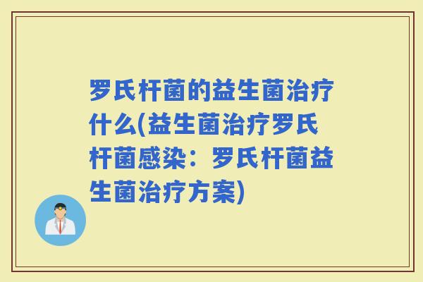 罗氏杆菌的益生菌什么(益生菌罗氏杆菌:罗氏杆菌益生菌方案) 罗氏杆菌的益生菌什么(益生菌罗氏杆菌:罗氏杆菌益生菌方案)