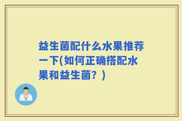 益生菌配什么水果推荐一下(如何正确搭配水果和益生菌？)