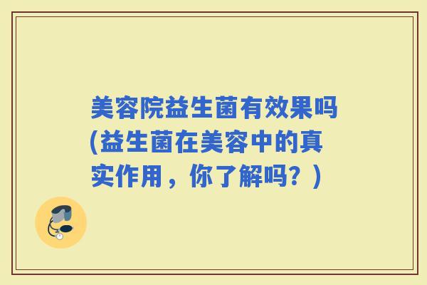 美容院益生菌有效果吗(益生菌在美容中的真实作用，你了解吗？)