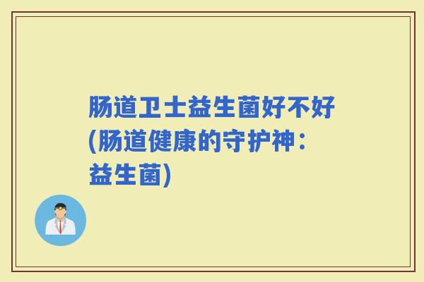 肠道卫士益生菌好不好(肠道健康的守护神：益生菌)