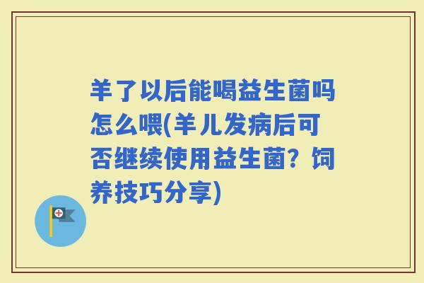 羊了以后能喝益生菌吗怎么喂(羊儿发后可否继续使用益生菌？饲养技巧分享)