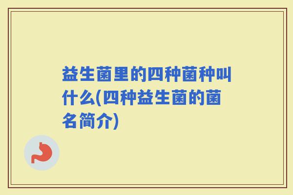 益生菌里的四种菌种叫什么(四种益生菌的菌名简介) 益生菌里的四种菌种叫什么(四种益生菌的菌名简介)