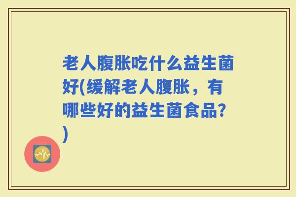 老人吃什么益生菌好(缓解老人,有哪些好的益生菌食品?) 老人吃什么益生菌好(缓解老人,有哪些好的益生菌食品?)