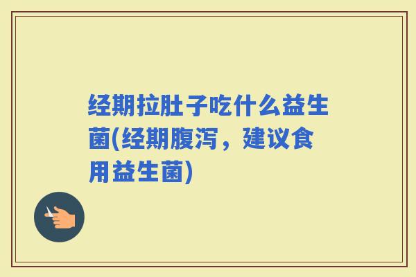 经期拉肚子吃什么益生菌(经期，建议食用益生菌)