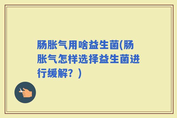 肠用啥益生菌(肠怎样选择益生菌进行缓解？)