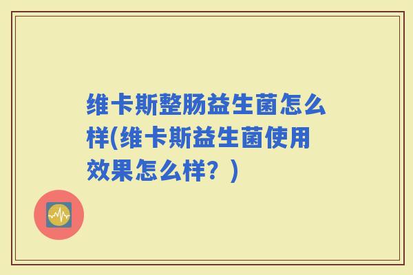 维卡斯整肠益生菌怎么样(维卡斯益生菌使用效果怎么样？)
