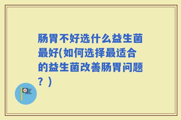 肠胃不好选什么益生菌好(如何选择适合的益生菌改善肠胃问题？)
