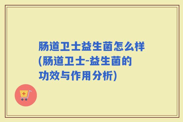 肠道卫士益生菌怎么样(肠道卫士-益生菌的功效与作用分析)