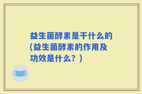 益生菌酵素是干什么的(益生菌酵素的作用及功效是什么?) 益生菌酵素是干什么的(益生菌酵素的作用及功效是什么?)