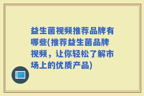 益生菌视频推荐品牌有哪些(推荐益生菌品牌视频，让你轻松了解市场上的优质产品)
