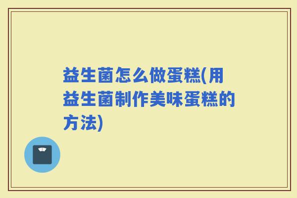 益生菌怎么做蛋糕(用益生菌制作美味蛋糕的方法)