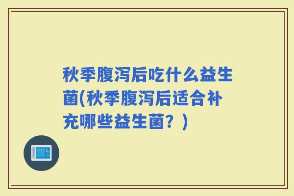 秋季后吃什么益生菌(秋季后适合补充哪些益生菌？)