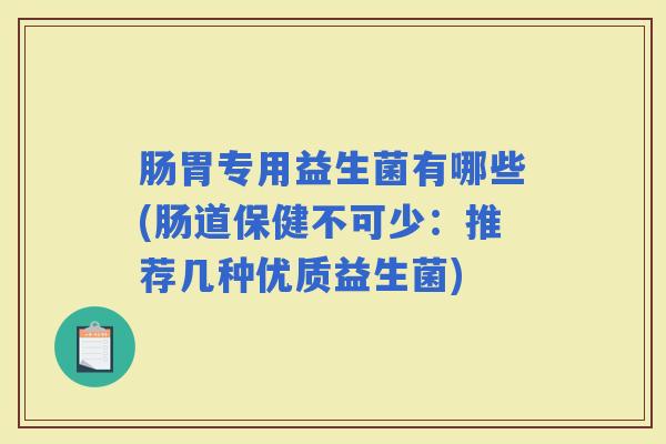 肠胃专用益生菌有哪些(肠道保健不可少：推荐几种优质益生菌)