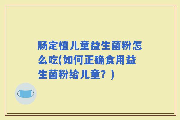 肠定植儿童益生菌粉怎么吃(如何正确食用益生菌粉给儿童？)