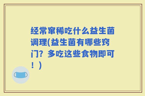 经常窜稀吃什么益生菌调理(益生菌有哪些窍门？多吃这些食物即可！)