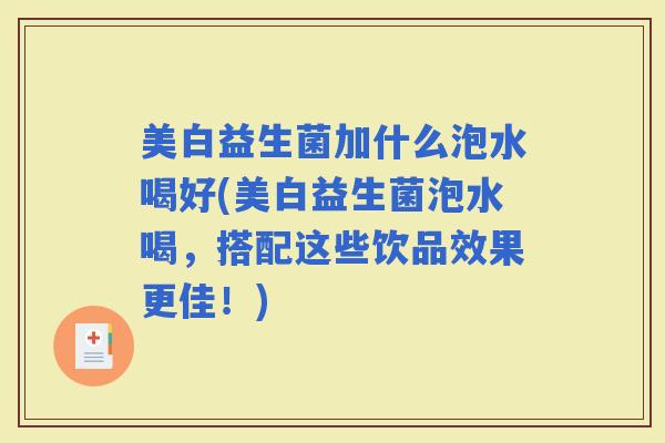 美白益生菌加什么泡水喝好(美白益生菌泡水喝，搭配这些饮品效果更佳！)