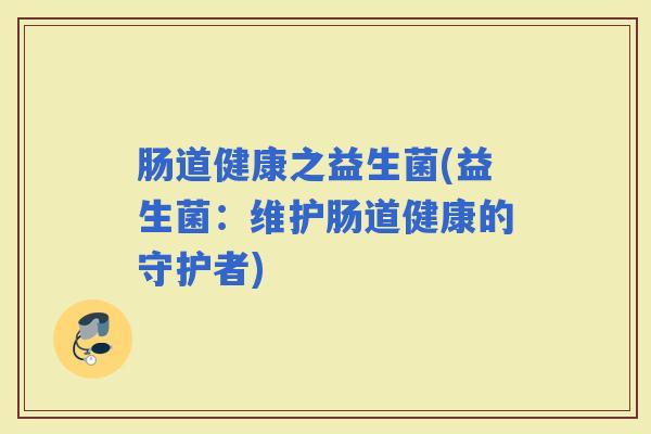 肠道健康之益生菌(益生菌:维护肠道健康的守护者) 肠道健康之益生菌(益生菌:维护肠道健康的守护者)