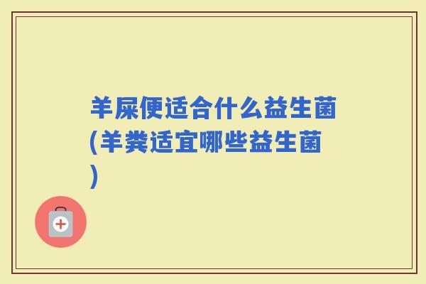 羊屎便适合什么益生菌(羊粪适宜哪些益生菌)