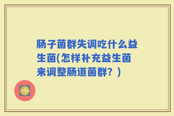 肠子菌群失调吃什么益生菌(怎样补充益生菌来调整肠道菌群？)