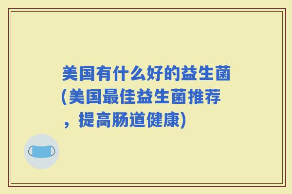 美国有什么好的益生菌(美国佳益生菌推荐，提高肠道健康)