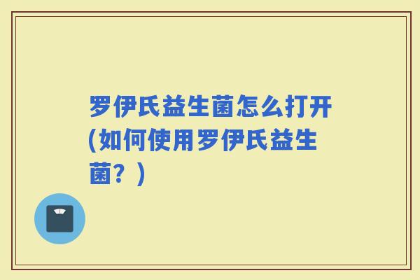 罗伊氏益生菌怎么打开(如何使用罗伊氏益生菌？)