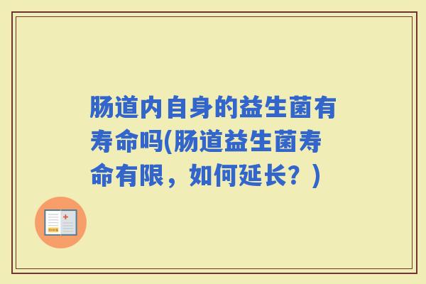 肠道内自身的益生菌有寿命吗(肠道益生菌寿命有限，如何延长？)