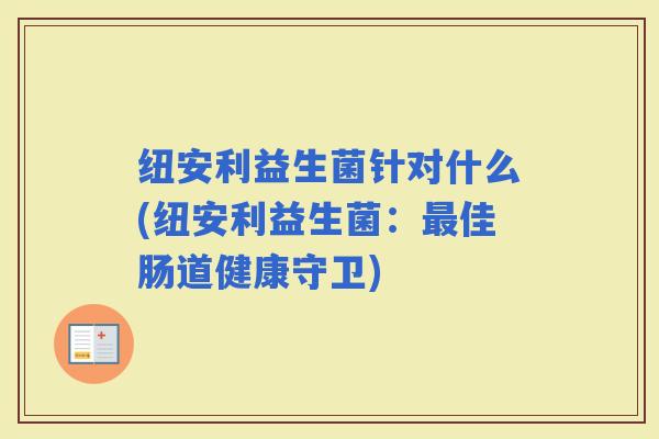 纽安利益生菌针对什么(纽安利益生菌:佳肠道健康守卫) 纽安利益生菌针对什么(纽安利益生菌:佳肠道健康守卫)