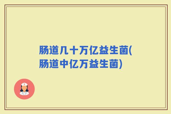 肠道几十万亿益生菌(肠道中亿万益生菌)