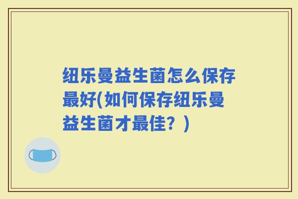 纽乐曼益生菌怎么保存好(如何保存纽乐曼益生菌才佳？)