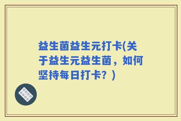 益生菌益生元打卡(关于益生元益生菌,如何坚持每日打卡?) 益生菌益生元打卡(关于益生元益生菌,如何坚持每日打卡?)