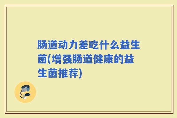肠道动力差吃什么益生菌(增强肠道健康的益生菌推荐)