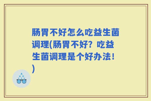 肠胃不好怎么吃益生菌调理(肠胃不好?吃益生菌调理是个好办法!) 肠胃不好怎么吃益生菌调理(肠胃不好?吃益生菌调理是个好办法!)