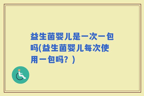 益生菌婴儿是一次一包吗(益生菌婴儿每次使用一包吗？)