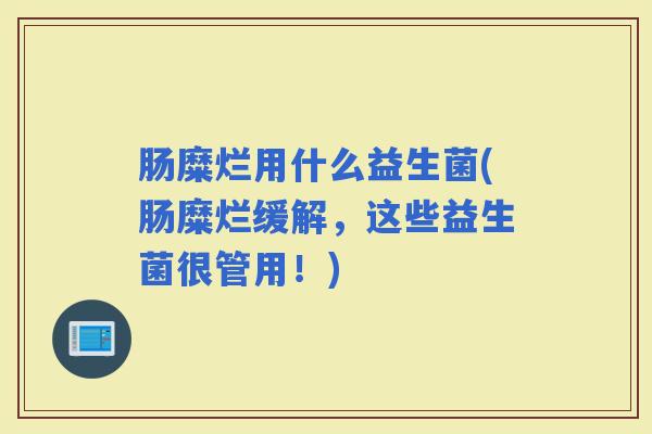 肠糜烂用什么益生菌(肠糜烂缓解,这些益生菌很管用!) 肠糜烂用什么益生菌(肠糜烂缓解,这些益生菌很管用!)