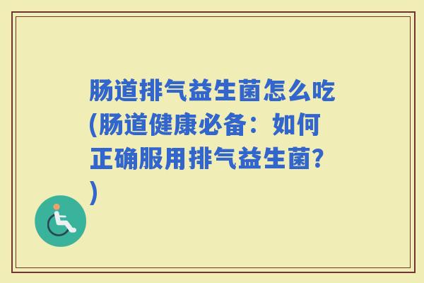肠道排气益生菌怎么吃(肠道健康必备：如何正确服用排气益生菌？)