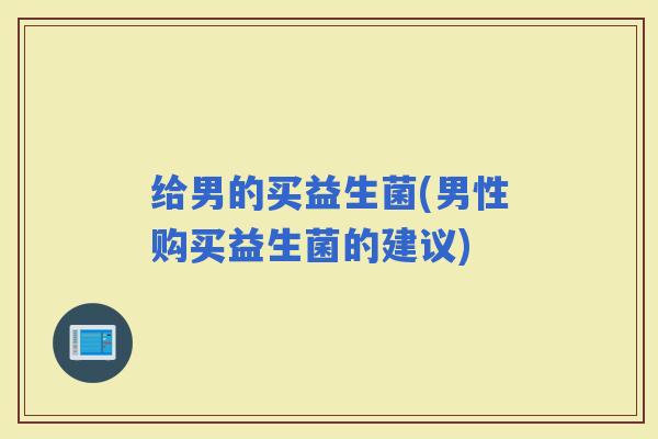 给男的买益生菌(男性购买益生菌的建议) 给男的买益生菌(男性购买益生菌的建议)