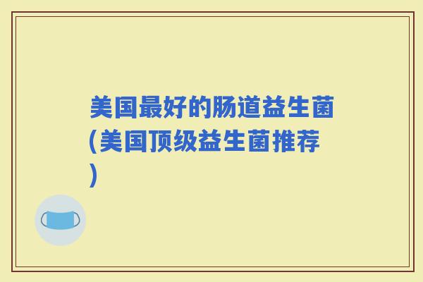 美国好的肠道益生菌(美国益生菌推荐) 美国好的肠道益生菌(美国益生菌推荐)