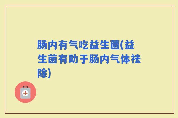 肠内有气吃益生菌(益生菌有助于肠内气体祛除) 肠内有气吃益生菌(益生菌有助于肠内气体祛除)