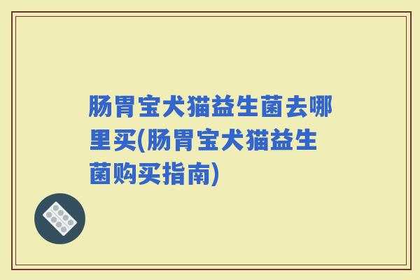 肠胃宝犬猫益生菌去哪里买(肠胃宝犬猫益生菌购买指南)