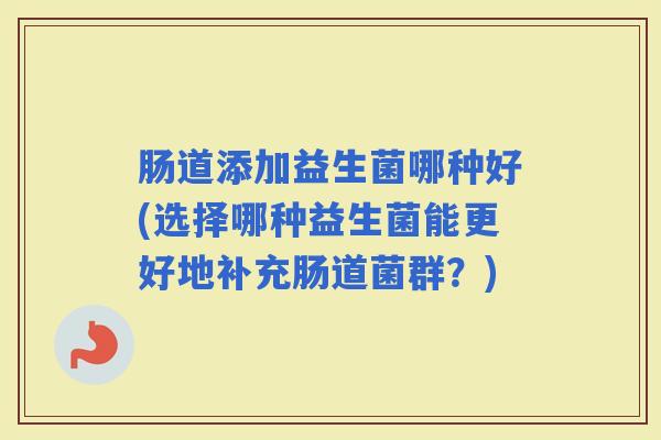 肠道添加益生菌哪种好(选择哪种益生菌能更好地补充肠道菌群？)