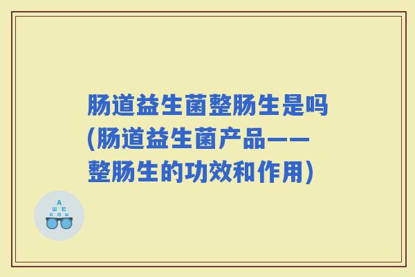 肠道益生菌整肠生是吗(肠道益生菌产品——整肠生的功效和作用) 肠道益生菌整肠生是吗(肠道益生菌产品——整肠生的功效和作用)