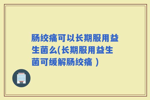 肠绞痛可以长期服用益生菌么(长期服用益生菌可缓解肠绞痛 ) 肠绞痛可以长期服用益生菌么(长期服用益生菌可缓解肠绞痛 )