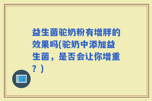 益生菌驼奶粉有增胖的效果吗(驼奶中添加益生菌，是否会让你增重？)