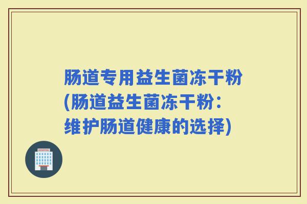 肠道专用益生菌冻干粉(肠道益生菌冻干粉:维护肠道健康的选择) 肠道专用益生菌冻干粉(肠道益生菌冻干粉:维护肠道健康的选择)