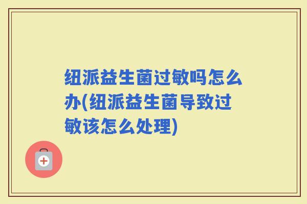 纽派益生菌吗怎么办(纽派益生菌导致该怎么处理)